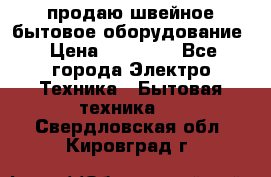 продаю швейное бытовое оборудование › Цена ­ 78 000 - Все города Электро-Техника » Бытовая техника   . Свердловская обл.,Кировград г.